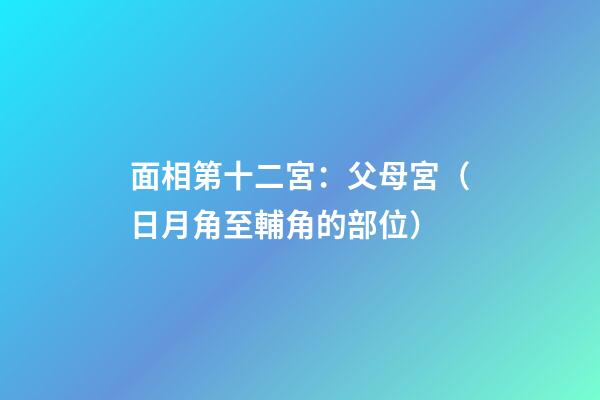 面相第十二宮：父母宮（日月角至輔角的部位）