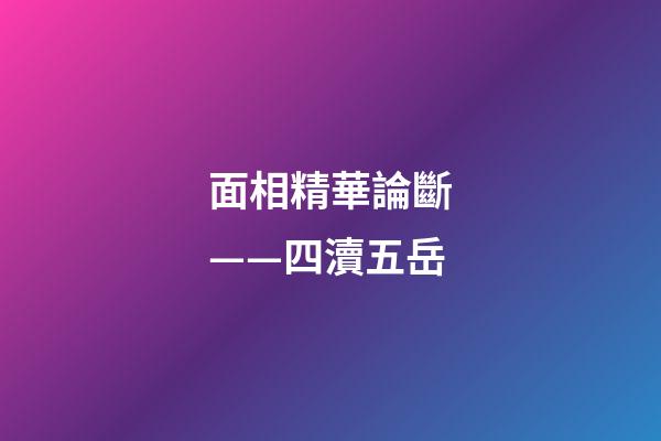 面相精華論斷——四瀆五岳