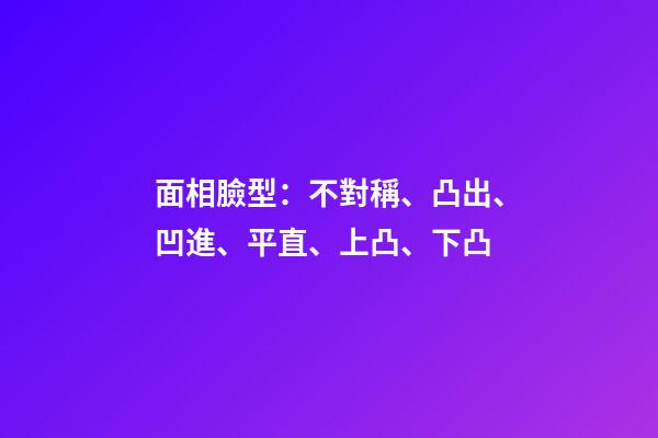 面相臉型：不對稱、凸出、凹進、平直、上凸、下凸