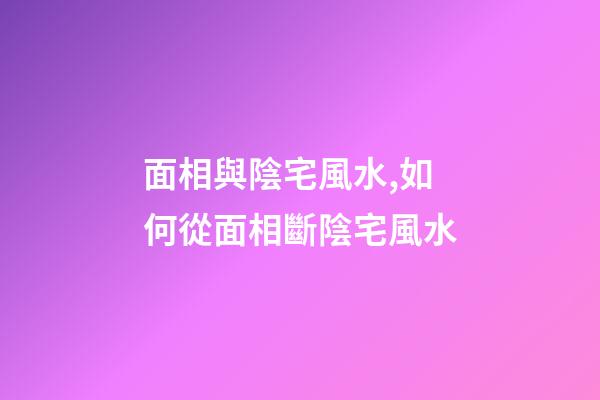 面相與陰宅風水,如何從面相斷陰宅風水