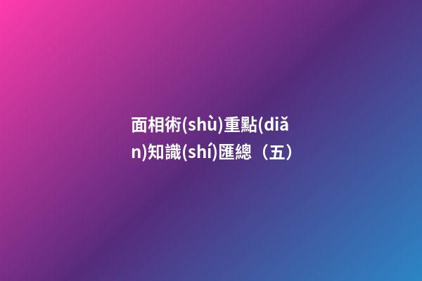 面相術(shù)重點(diǎn)知識(shí)匯總（五）
