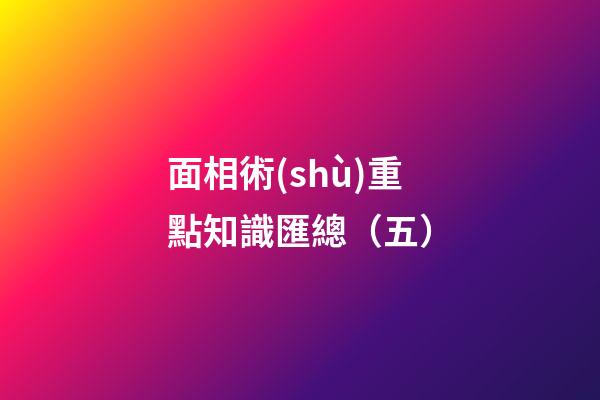 面相術(shù)重點知識匯總（五）