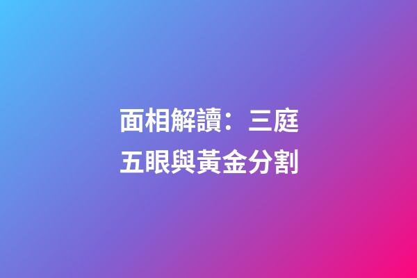 面相解讀：三庭五眼與黃金分割
