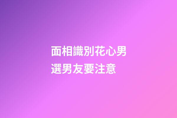 面相識別花心男選男友要注意