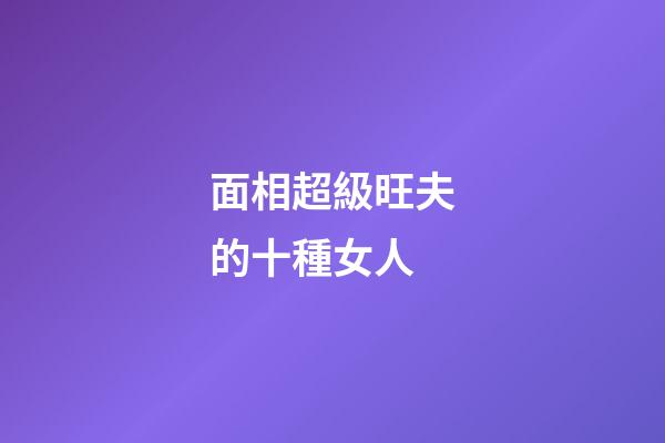 面相超級旺夫的十種女人