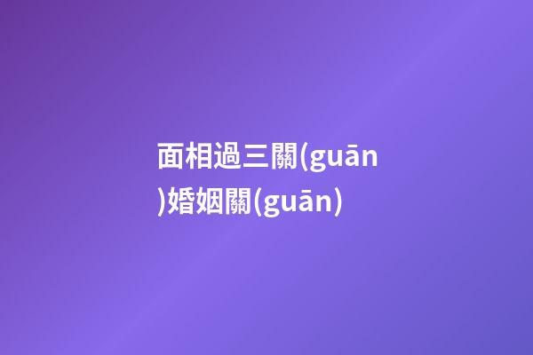 面相過三關(guān)婚姻關(guān)