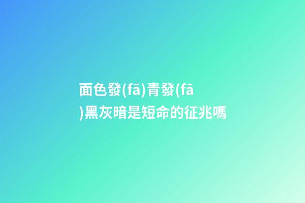 面色發(fā)青發(fā)黑灰暗是短命的征兆嗎