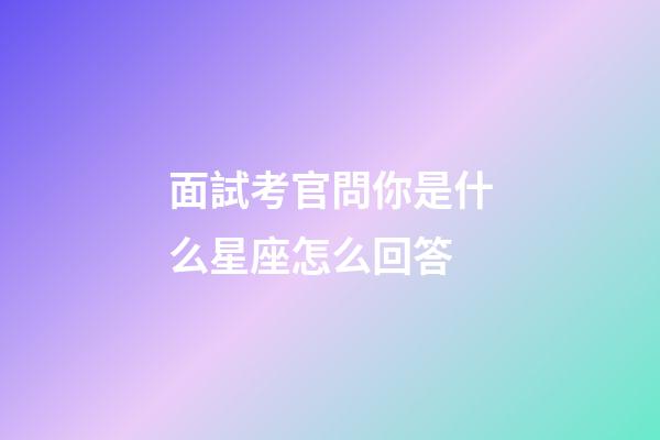 面試考官問你是什么星座怎么回答