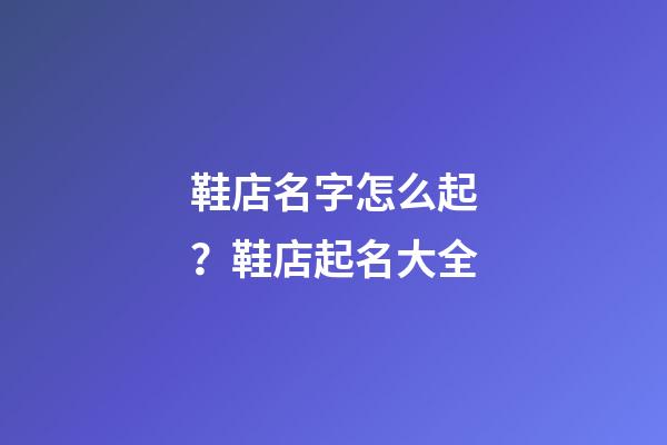 鞋店名字怎么起？鞋店起名大全-第1張-店鋪起名-玄機派