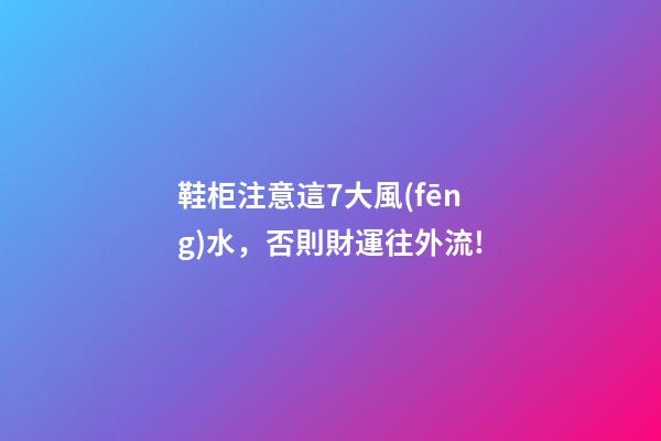 鞋柜注意這7大風(fēng)水，否則財運往外流!