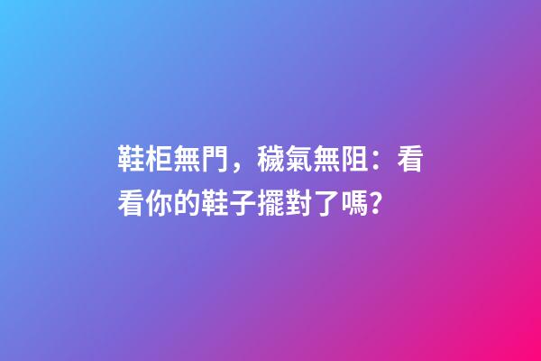 鞋柜無門，穢氣無阻：看看你的鞋子擺對了嗎？
