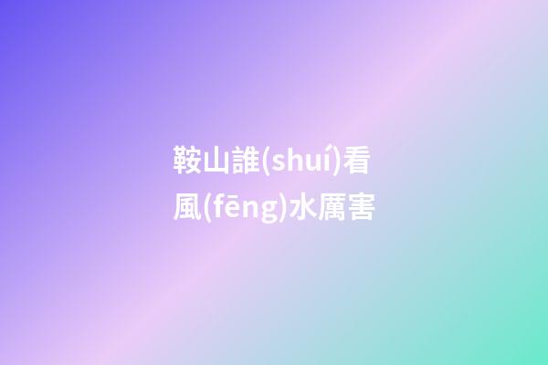 鞍山誰(shuí)看風(fēng)水厲害