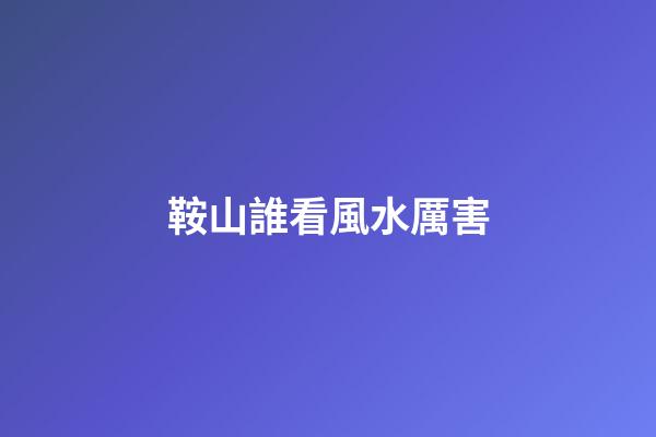 鞍山誰看風水厲害