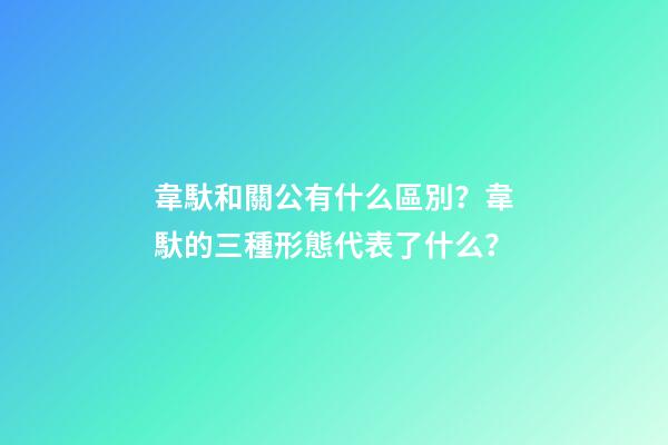 韋馱和關公有什么區別？韋馱的三種形態代表了什么？
