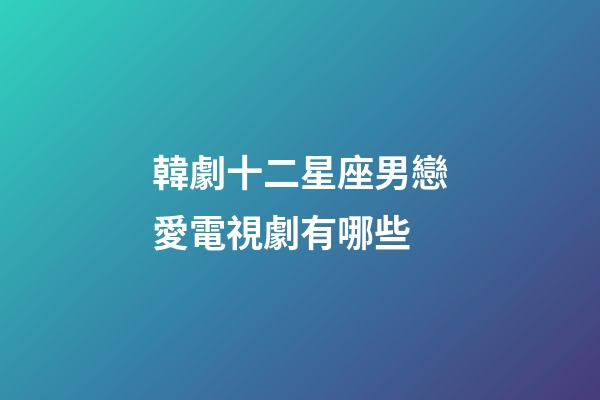 韓劇十二星座男戀愛電視劇有哪些-第1張-星座運勢-玄機派