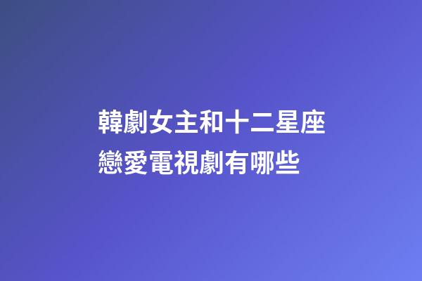 韓劇女主和十二星座戀愛電視劇有哪些-第1張-星座運(yùn)勢(shì)-玄機(jī)派
