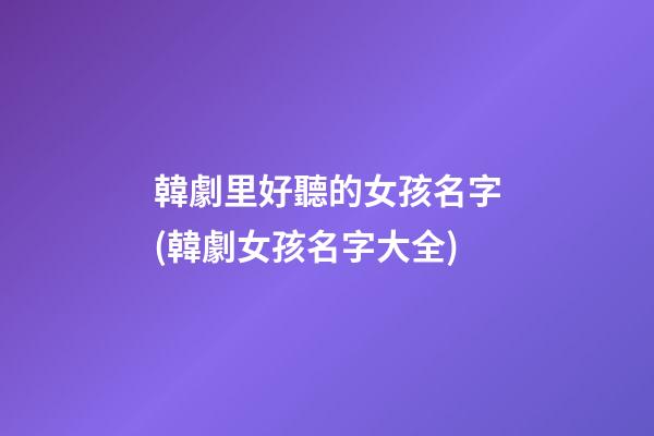 韓劇里好聽的女孩名字(韓劇女孩名字大全)