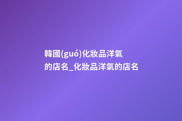 韓國(guó)化妝品洋氣的店名_化妝品洋氣的店名