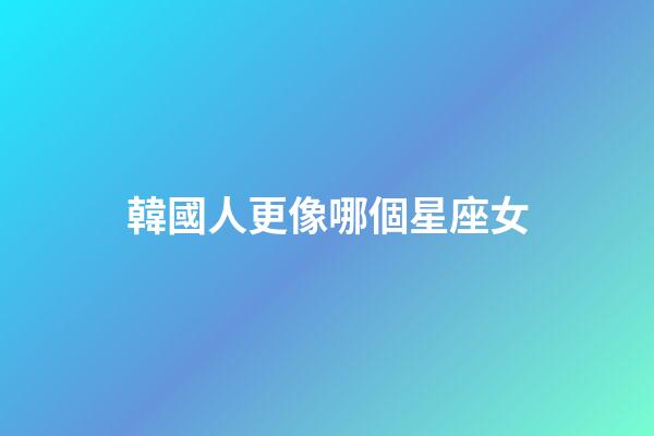 韓國人更像哪個星座女
