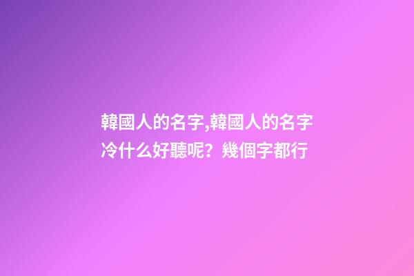 韓國人的名字,韓國人的名字冷什么好聽呢？幾個字都行