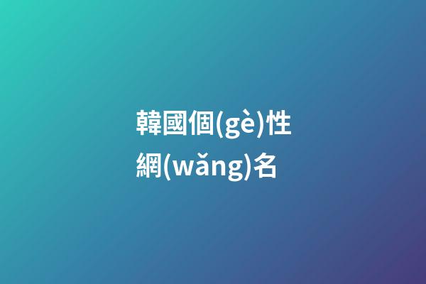 韓國個(gè)性網(wǎng)名（好聽的韓國網(wǎng)名大全）-第1張-星座運(yùn)勢-玄機(jī)派