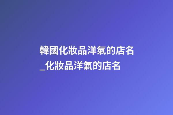 韓國化妝品洋氣的店名_化妝品洋氣的店名-第1張-店鋪起名-玄機派
