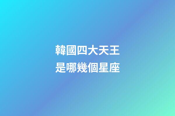 韓國四大天王是哪幾個星座-第1張-星座運勢-玄機派