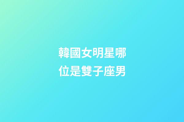 韓國女明星哪位是雙子座男-第1張-星座運勢-玄機派