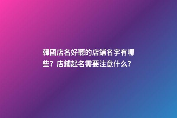 韓國店名好聽的店鋪名字有哪些？店鋪起名需要注意什么？-第1張-店鋪起名-玄機派