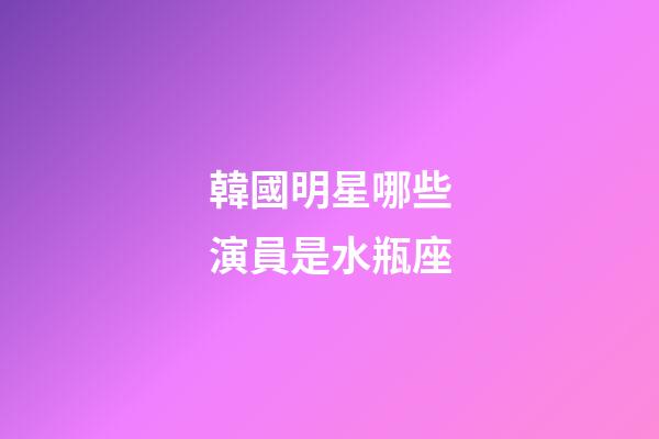 韓國明星哪些演員是水瓶座
