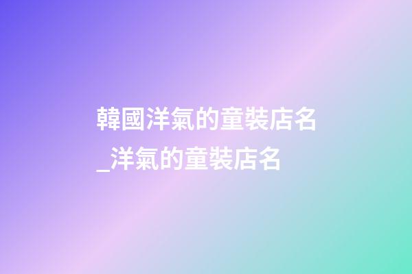 韓國洋氣的童裝店名_洋氣的童裝店名-第1張-店鋪起名-玄機派