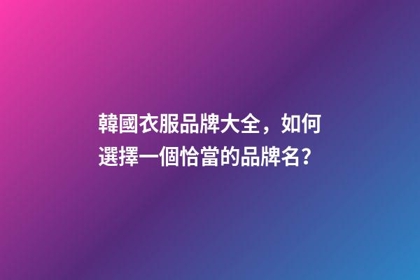 韓國衣服品牌大全，如何選擇一個恰當的品牌名？-第1張-商標起名-玄機派