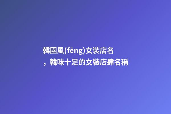 韓國風(fēng)女裝店名，韓味十足的女裝店肆名稱-第1張-店鋪起名-玄機派