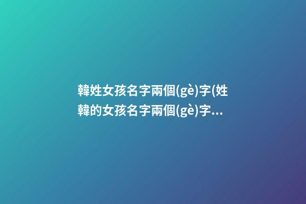韓姓女孩名字兩個(gè)字(姓韓的女孩名字兩個(gè)字霸氣)