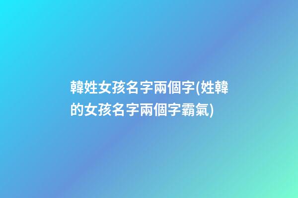 韓姓女孩名字兩個字(姓韓的女孩名字兩個字霸氣)