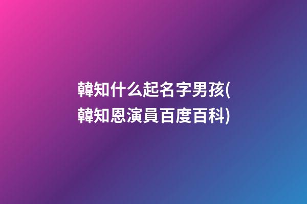 韓知什么起名字男孩(韓知恩演員百度百科)