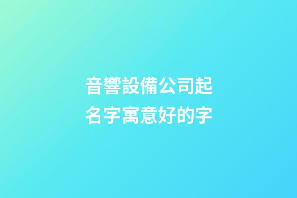 音響設備公司起名字寓意好的字-第1張-公司起名-玄機派