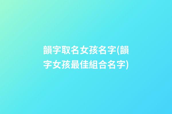 韻字取名女孩名字(韻字女孩最佳組合名字)