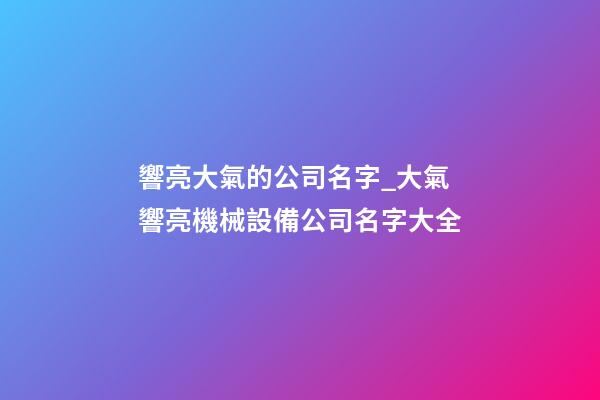 響亮大氣的公司名字_大氣響亮機械設備公司名字大全