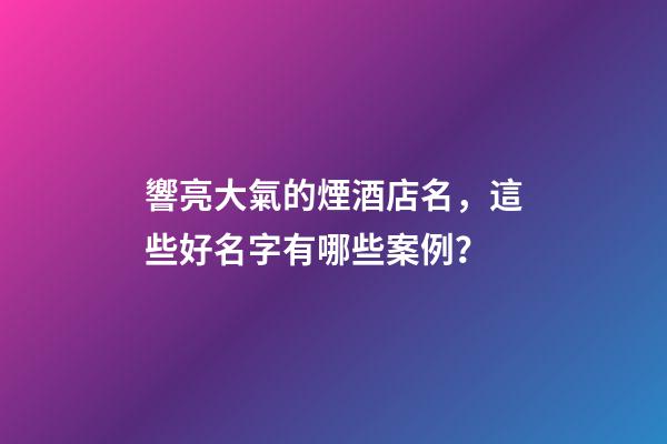 響亮大氣的煙酒店名，這些好名字有哪些案例？-第1張-店鋪起名-玄機派