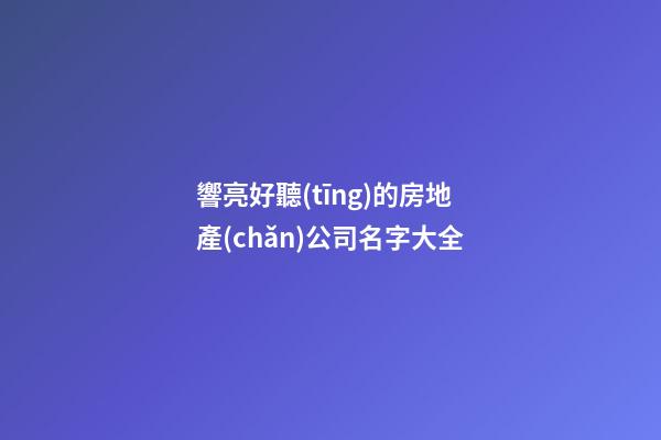 響亮好聽(tīng)的房地產(chǎn)公司名字大全