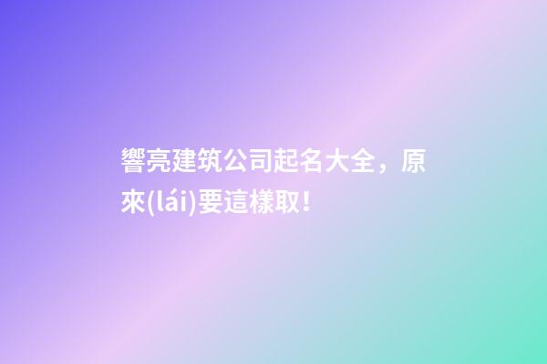 響亮建筑公司起名大全，原來(lái)要這樣取！