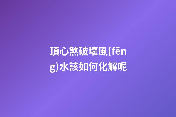 頂心煞破壞風(fēng)水該如何化解呢