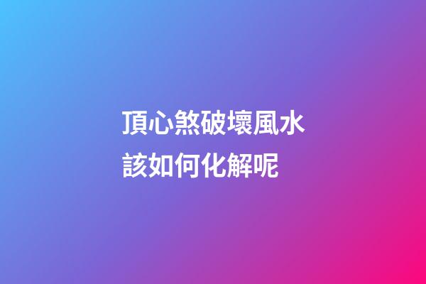 頂心煞破壞風水該如何化解呢