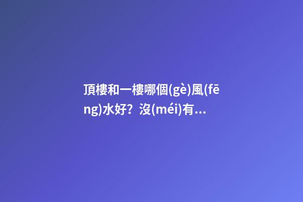 頂樓和一樓哪個(gè)風(fēng)水好？沒(méi)有絕對(duì)的好與壞