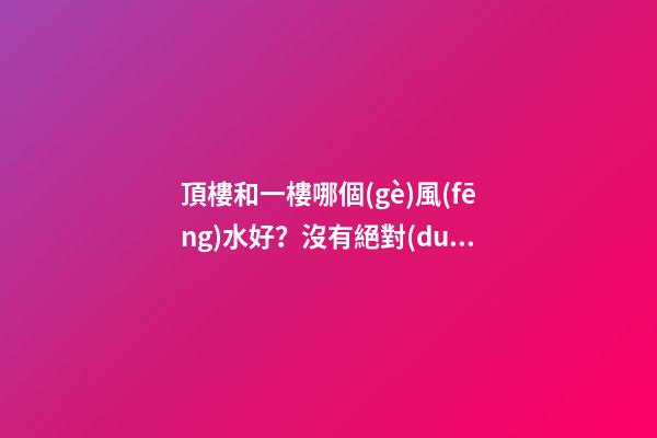 頂樓和一樓哪個(gè)風(fēng)水好？沒有絕對(duì)的好與壞