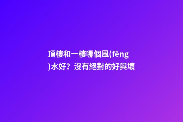 頂樓和一樓哪個風(fēng)水好？沒有絕對的好與壞