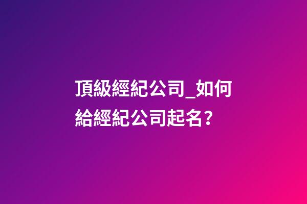 頂級經紀公司_如何給經紀公司起名？-第1張-公司起名-玄機派