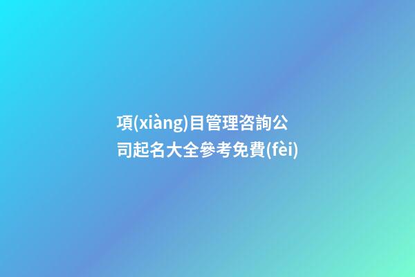 項(xiàng)目管理咨詢公司起名大全參考免費(fèi)-第1張-公司起名-玄機(jī)派