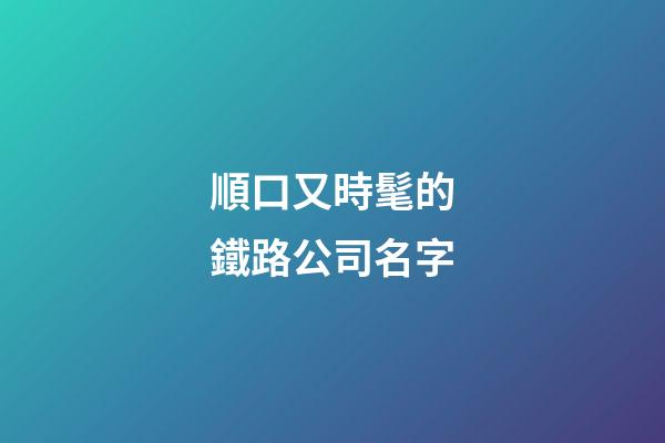 順口又時髦的鐵路公司名字-第1張-公司起名-玄機派
